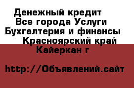 Денежный кредит ! - Все города Услуги » Бухгалтерия и финансы   . Красноярский край,Кайеркан г.